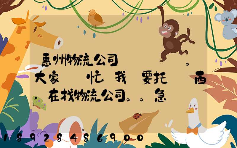 惠州物流公司。大家幫幫忙,我廠要托運東西,在找物流公司。。急